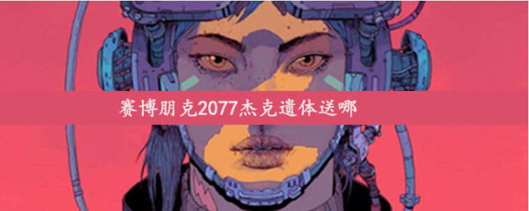 赛博朋克2077杰克遗体送哪-杰克遗体送具体地址步骤